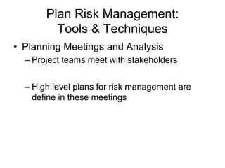 Plan Risk Management:
Tools & Techniques
• Planning Meetings and Analysis
– Project teams meet with stakeholders
– High level plans for risk management are
define in these meetings
 