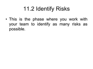 11.2 Identify Risks
• This is the phase where you work with
your team to identify as many risks as
possible.
 
