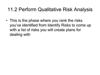 11.2 Perform Qualitative Risk Analysis
• This is the phase where you rank the risks
you’ve identified from Identify Risks to come up
with a list of risks you will create plans for
dealing with
 