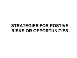 STRATEGIES FOR POSTIVE
RISKS OR OPPORTUNITIES
 