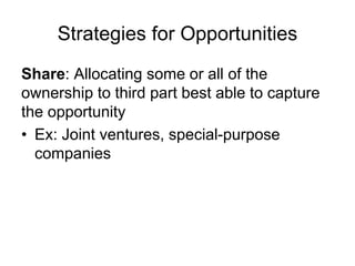 Strategies for Opportunities
Share: Allocating some or all of the
ownership to third part best able to capture
the opportunity
• Ex: Joint ventures, special-purpose
companies
 
