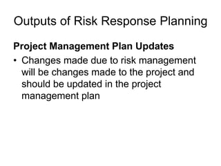 Outputs of Risk Response Planning
Project Management Plan Updates
• Changes made due to risk management
will be changes made to the project and
should be updated in the project
management plan
 