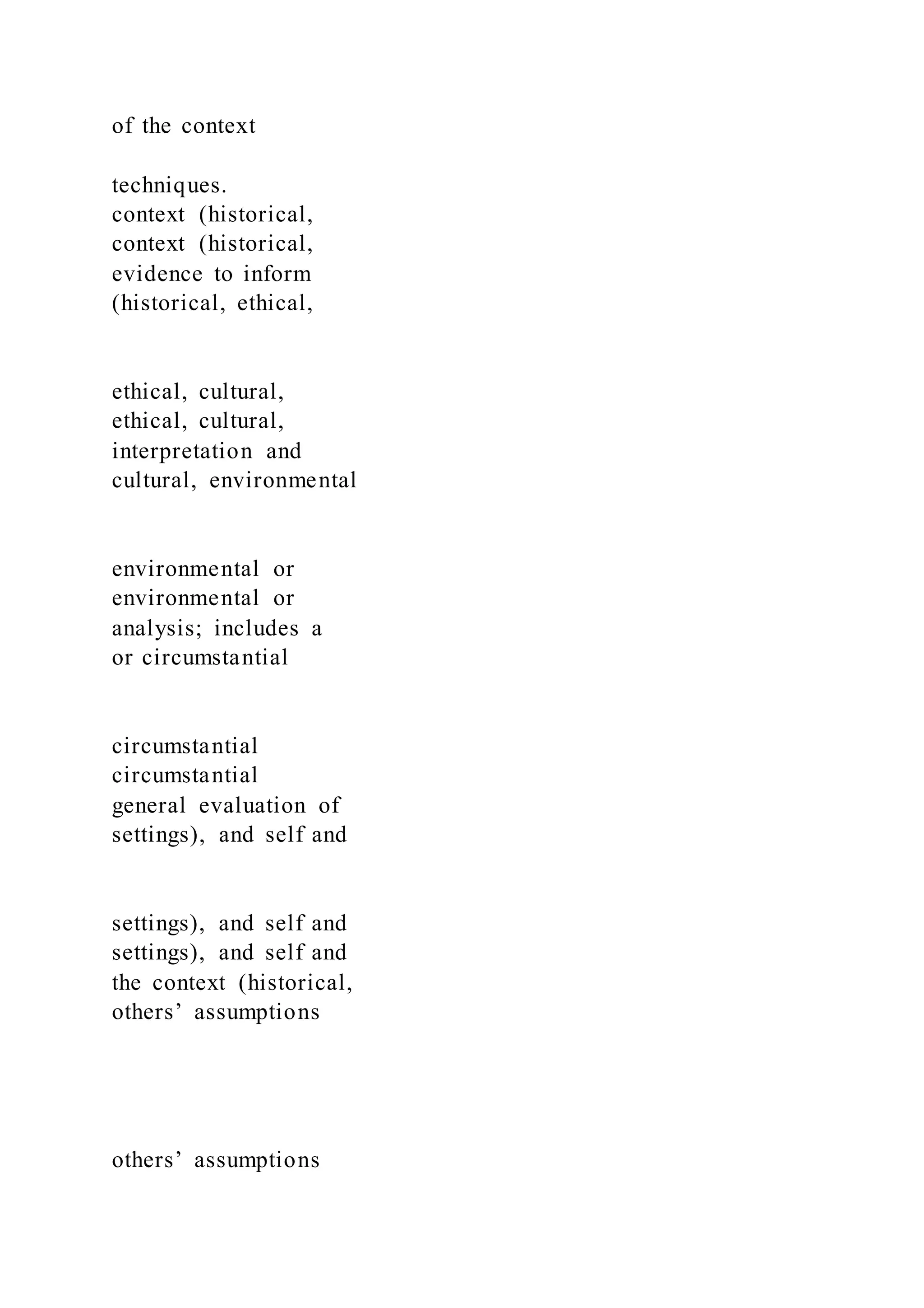 of the context
techniques.
context (historical,
context (historical,
evidence to inform
(historical, ethical,
ethical, cultural,
ethical, cultural,
interpretation and
cultural, environmental
environmental or
environmental or
analysis; includes a
or circumstantial
circumstantial
circumstantial
general evaluation of
settings), and self and
settings), and self and
settings), and self and
the context (historical,
others’ assumptions
others’ assumptions
 
