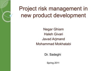 Project risk management in 
new product development 
Negar Ghiam 
Haleh Givari 
Javad Arjmand 
Mohammad Mokhatabi 
Dr. Sadeghi 
Spring 2011 
 