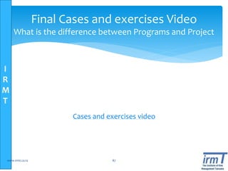 I
R
M
T
Cases and exercises video
www.irmt.co.tz 87
Final Cases and exercises Video
What is the difference between Programs and Project
 