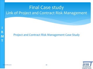 I
R
M
T
Project and Contract Risk Management Case Study
www.irmt.co.tz 90
Final Case study
Link of Project and Contract Risk Management
 