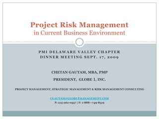 PMI Delaware Valley Chapter  Dinner Meeting Sept. 17, 2009 Chetan Gautam, MBA, PMP President,  globe 1, inc. Project management, strategic management & risk management consulting cgautam@globe1management.com P: 215-262-0557 | f: 1-888—749-8519 Project Risk Management in Current Business Environment 