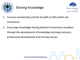 Sharing Knowledge

1. Increase membership and the breadth of skills within the
   Consortium

2. Encourage knowledge sharing between Consortium members
   through the development of knowledge exchange
   ventures, professional development and training courses
 
