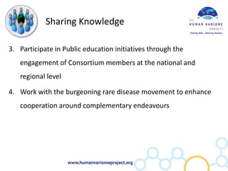 Sharing Knowledge

3. Participate in Public education initiatives through the
   engagement of Consortium members at the national and
   regional level

4. Work with the burgeoning rare disease movement to enhance
   cooperation around complementary endeavours
 