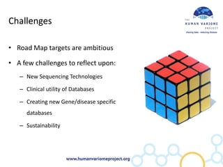 Challenges

• Road Map targets are ambitious

• A few challenges to reflect upon:
   – New Sequencing Technologies

   – Clinical utility of Databases

   – Creating new Gene/disease specific
     databases

   – Sustainability
 