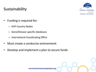 Sustainability

• Funding is required for:
   – HVP Country Nodes

   – Gene/Disease specific databases

   – International Coordinating Office

• Must create a conducive environment

• Develop and implement a plan to secure funds
 