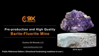 2019.April
Pre-production and High Quality
Barite-Fluorite Mine
Guizhou 9X Minerals LLC
www.baritepowder.com
Public Reference Edition（Directional fundraising roadshow is over）
 