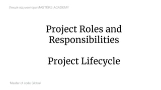 Project Roles and
Responsibilities
Project Lifecycle
Master of code Global
Лекція від ментора MASTERS ACADEMY
 