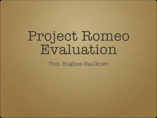 Project Romeo
 Evaluation
  Tom Hughes-Faulkner
 