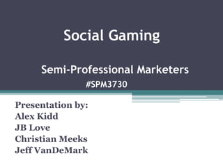 		Social GamingSemi-Professional Marketers#SPM3730 Presentation by: Alex Kidd JB Love Christian Meeks Jeff VanDeMark 