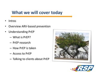 What we will cover today
• Intros
• Overview ARV-based prevention
• Understanding PrEP
– What is PrEP?
– PrEP research
– How PrEP is taken
– Access to PrEP
– Talking to clients about PrEP
2
 