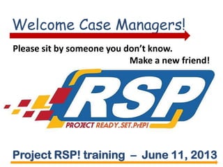 Welcome Case Managers!
Project RSP! training – June 11, 2013
Please sit by someone you don’t know.
Make a new friend!
 