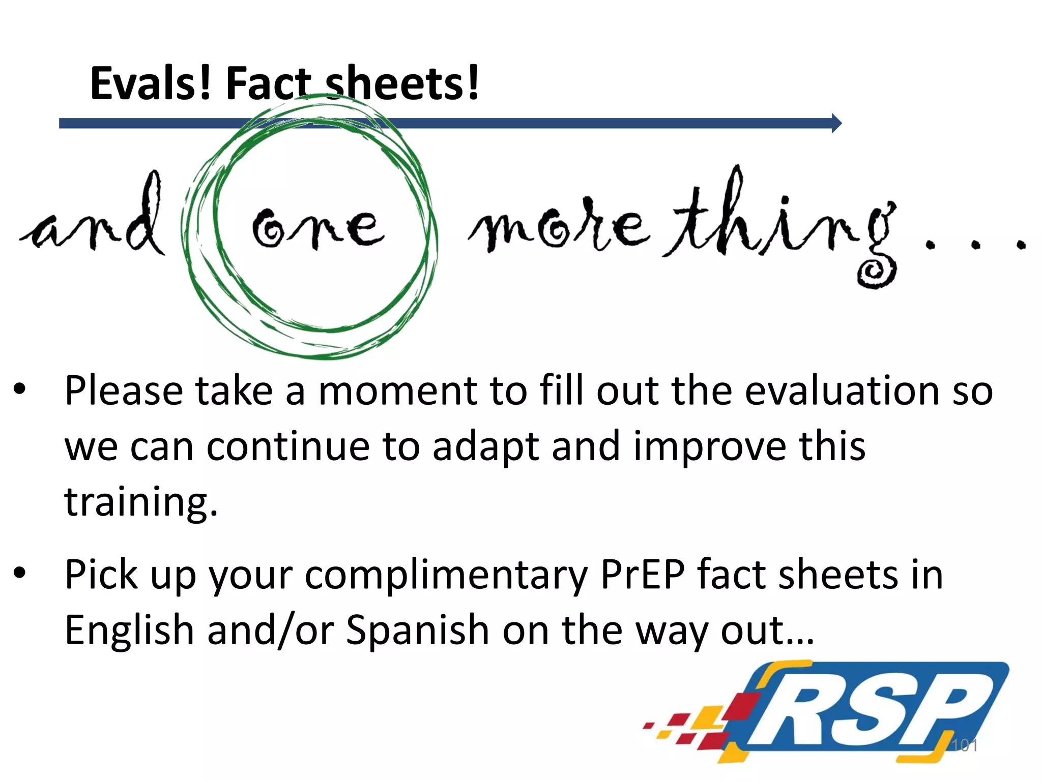 Evals! Fact sheets!

• Please take a moment to fill out the evaluation so
we can continue to adapt and improve this
training.
• Pick up your complimentary PrEP fact sheets in
English and/or Spanish on the way out…
101

 