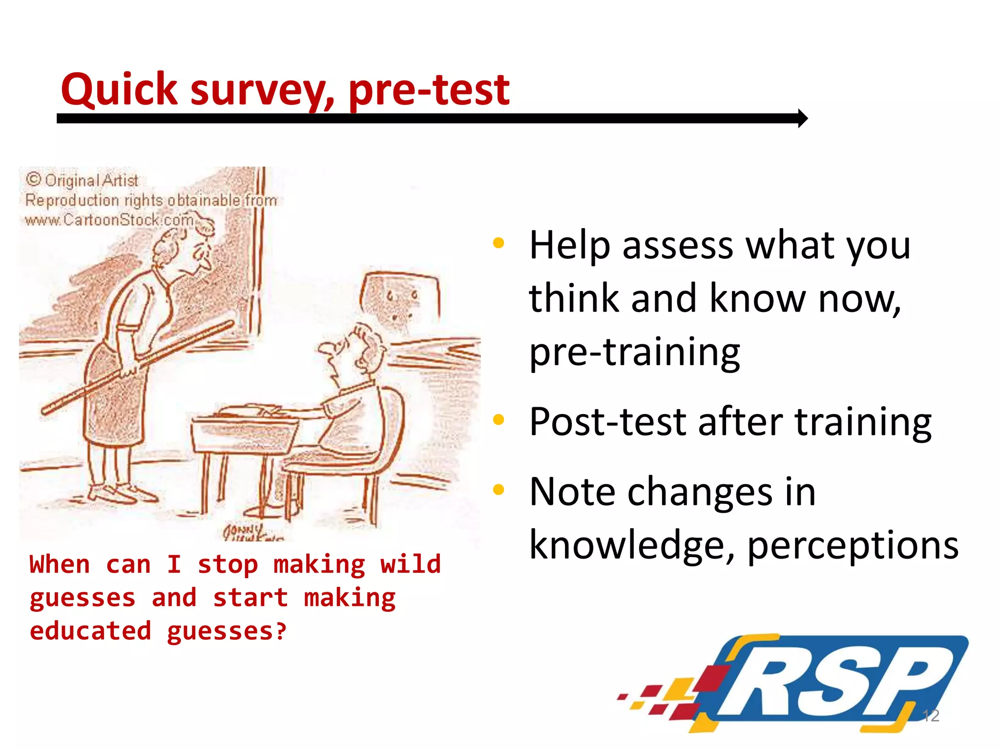 Quick survey, pre-test
• Help assess what you
think and know now,
pre-training
• Post-test after training
When can I stop making wild
guesses and start making
educated guesses?

• Note changes in
knowledge, perceptions

12

 