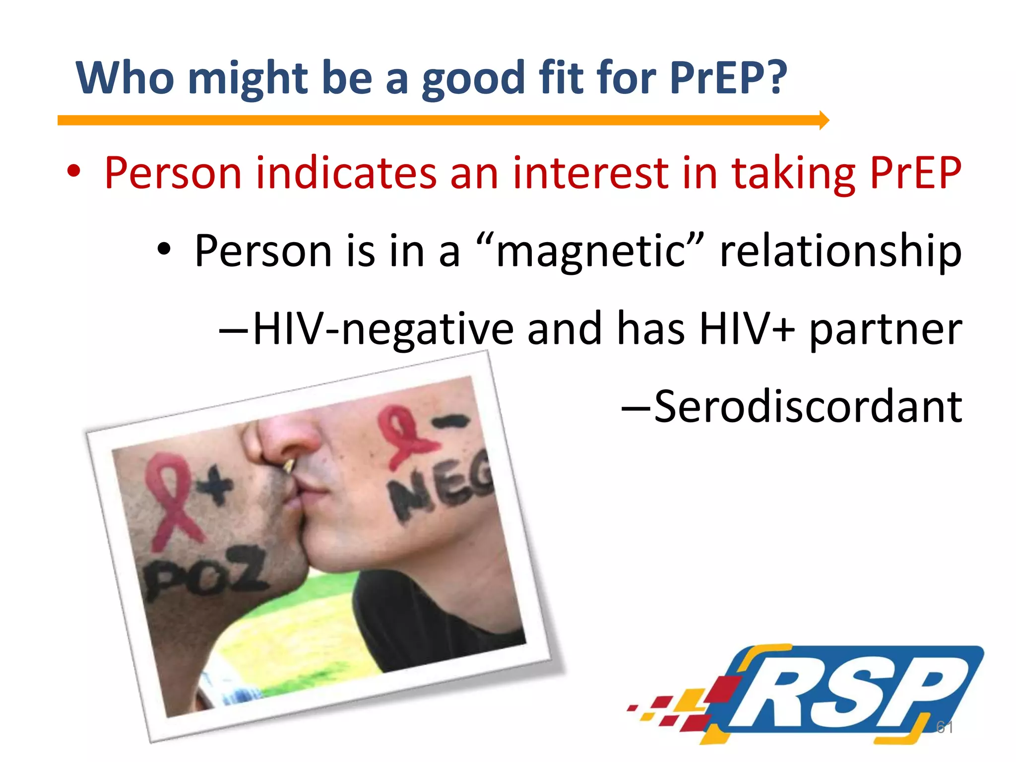 Who might be a good fit for PrEP?
• Person indicates an interest in taking PrEP
• Person is in a “magnetic” relationship
–HIV-negative and has HIV+ partner
–Serodiscordant

61

 