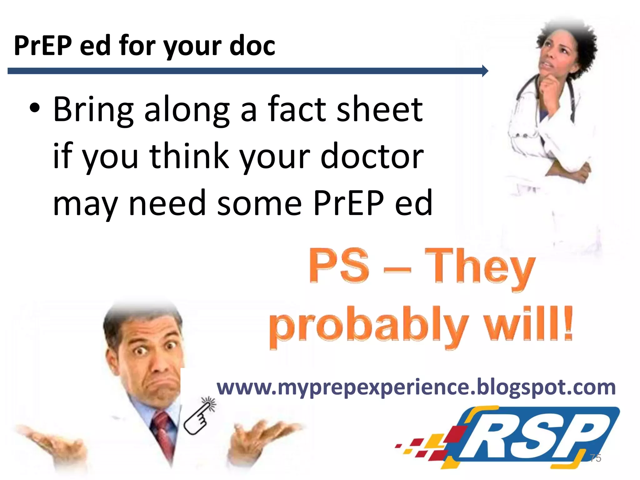 PrEP ed for your doc

• Bring along a fact sheet
if you think your doctor
may need some PrEP ed

www.myprepexperience.blogspot.com
75

 