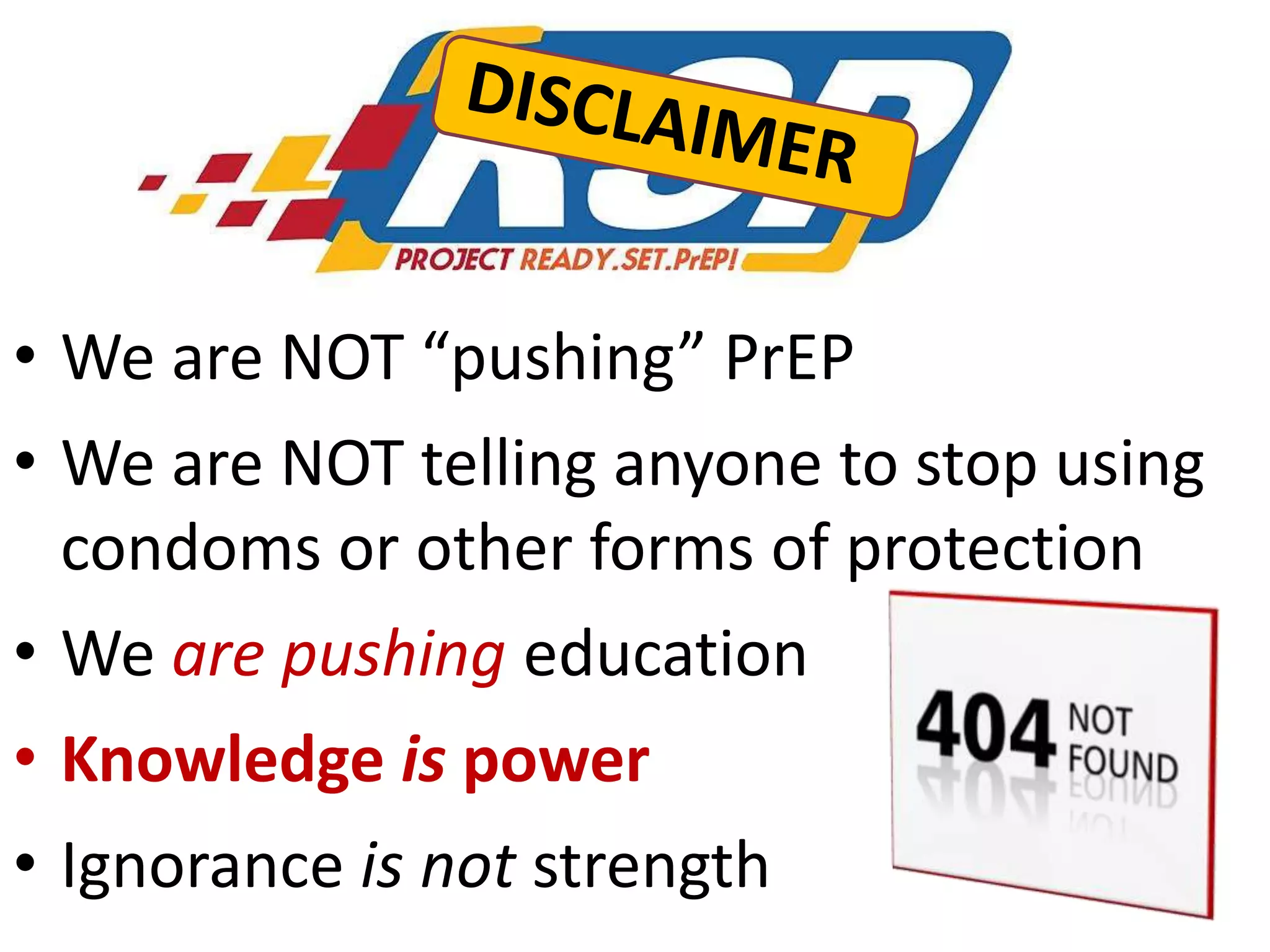 • We are NOT “pushing” PrEP
• We are NOT telling anyone to stop using
condoms or other forms of protection

• We are pushing education
• Knowledge is power

• Ignorance is not strength

9

 