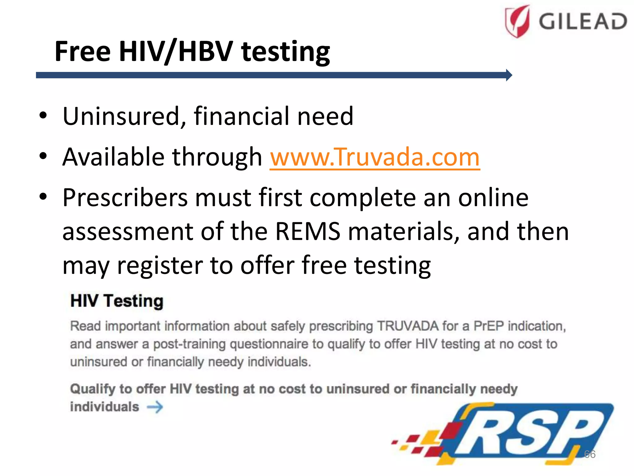 • Uninsured, financial need
• Available through www.Truvada.com
• Prescribers must first complete an online
assessment of the REMS materials, and then
may register to offer free testing
Free HIV/HBV testing
66
 
