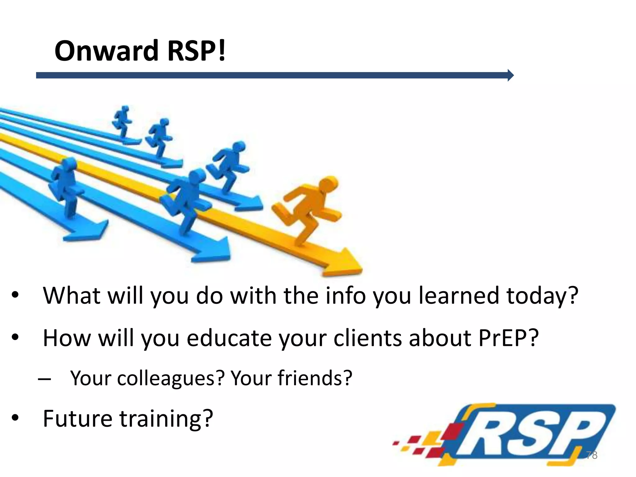Onward RSP!
• What will you do with the info you learned today?
• How will you educate your clients about PrEP?
– Your colleagues? Your friends?
• Future training?
78
 
