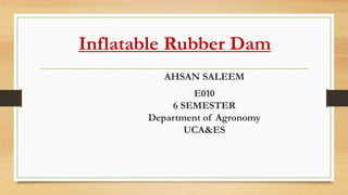 Inflatable Rubber Dam
AHSAN SALEEM
E010
6 SEMESTER
Department of Agronomy
UCA&ES
 