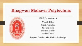Bhagwan Mahavir Polytechnic
Civil Department
Vinith Pillai
Virat Fumakia
Nisarg Joshi
Maulik Gamit
Ankit Desai
Project Guide : Mr. Vishal Radadiya
 