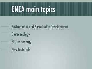 ENEA main topics

Environment and Sustainable Development
Biotechnology
Nuclear energy
New Materials
 