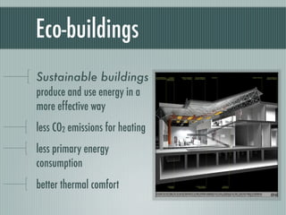 Eco-buildings
Sustainable buildings
produce and use energy in a
more effective way
less CO2 emissions for heating
less primary energy
consumption
better thermal comfort
 