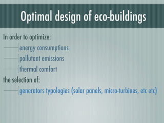 Optimal design of eco-buildings
In order to optimize:
       energy consumptions
       pollutant emissions
       thermal comfort
the selection of:
       generators typologies (solar panels, micro-turbines, etc etc)
 