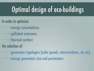 Optimal design of eco-buildings
In order to optimize:
       energy consumptions
       pollutant emissions
       thermal comfort
the selection of:
       generators typologies (solar panels, micro-turbines, etc etc)
       energy generators size and parameters
 