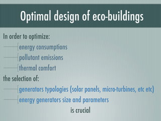 Optimal design of eco-buildings
In order to optimize:
       energy consumptions
       pollutant emissions
       thermal comfort
the selection of:
       generators typologies (solar panels, micro-turbines, etc etc)
       energy generators size and parameters
                             is crucial
 