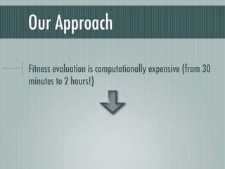 Our Approach

Fitness evaluation is computationally expensive (from 30
minutes to 2 hours!)
 