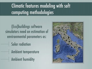 Climatic features modeling with soft
    computing methodologies

     (Eco)buildings software
simulators need an estimation of
  environmental parameters as:
    Solar radiation
    Ambient temperature
    Ambient humidity
 