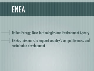 ENEA

Italian Energy, New Technologies and Environment Agency
ENEA’s mission is to support country’s competitiveness and
sustainable development
 