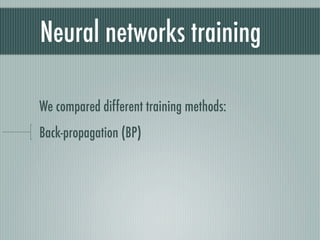 Neural networks training

We compared different training methods:
Back-propagation (BP)
 