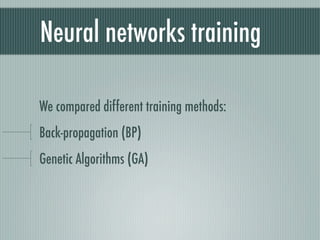 Neural networks training

We compared different training methods:
Back-propagation (BP)
Genetic Algorithms (GA)
 