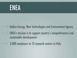 ENEA

Italian Energy, New Technologies and Environment Agency
ENEA’s mission is to support country’s competitiveness and
sustainable development
3.000 employers in 13 research centers in Italy
 