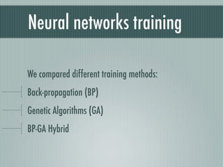 Neural networks training

We compared different training methods:
Back-propagation (BP)
Genetic Algorithms (GA)
BP-GA Hybrid
 