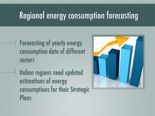 Regional energy consumption forecasting

Forecasting of yearly energy
consumption data of different
sectors
Italian regions need updated
estimations of energy
consumptions for their Strategic
Plans
 