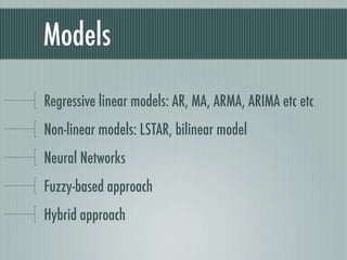 Models

Regressive linear models: AR, MA, ARMA, ARIMA etc etc
Non-linear models: LSTAR, bilinear model
Neural Networks
Fuzzy-based approach
Hybrid approach
 