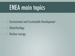 ENEA main topics

Environment and Sustainable Development
Biotechnology
Nuclear energy
 