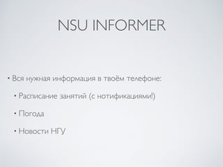 NSU INFORMER
• Вся нужная информация в твоём телефоне:
• Расписание занятий (с нотификациями!)
• Погода
• Новости НГУ
 