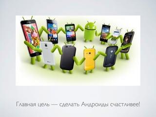 Главная цель — сделать Андроиды счастливее!
 