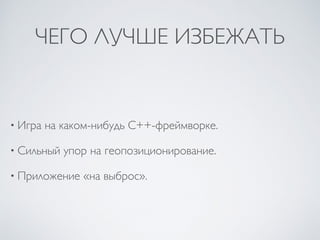 ЧЕГО ЛУЧШЕ ИЗБЕЖАТЬ
• Игра на каком-нибудь C++-фреймворке.
• Сильный упор на геопозиционирование.
• Приложение «на выброс».
 