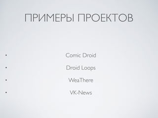 ПРИМЕРЫ ПРОЕКТОВ
• Comic Droid
• Droid Loops
• WeaThere
• VK-News
 