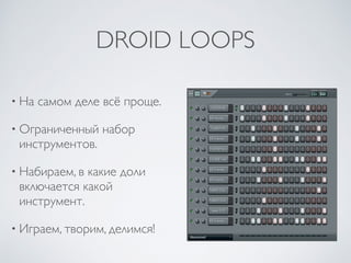 DROID LOOPS
• На самом деле всё проще.
• Ограниченный набор
инструментов.
• Набираем, в какие доли
включается какой
инструмент.
• Играем, творим, делимся!
 